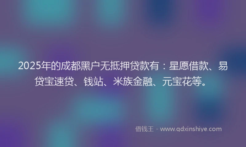 2025年的成都黑户无抵押贷款有：星愿借款、易贷宝速贷、钱站、米族金融、元宝花等。