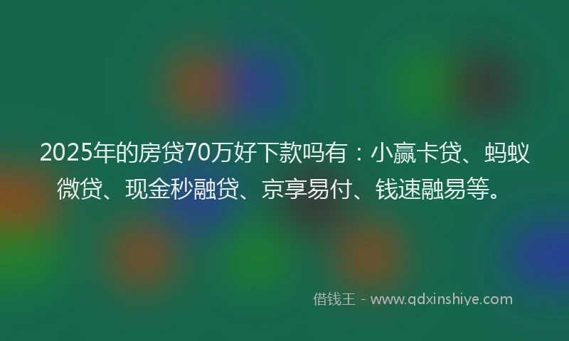 2025年的房贷70万好下款吗有：小赢卡贷、蚂蚁微贷、现金秒融贷、京享易付、钱速融易等。