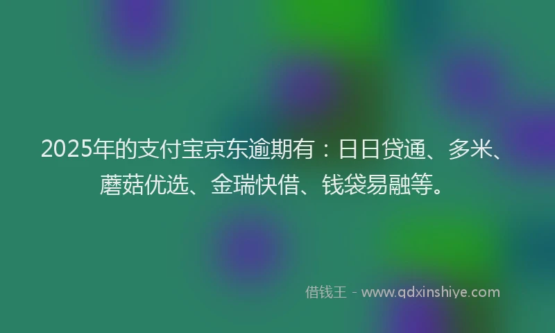 2025年的支付宝京东逾期有：日日贷通、多米、蘑菇优选、金瑞快借、钱袋易融等。