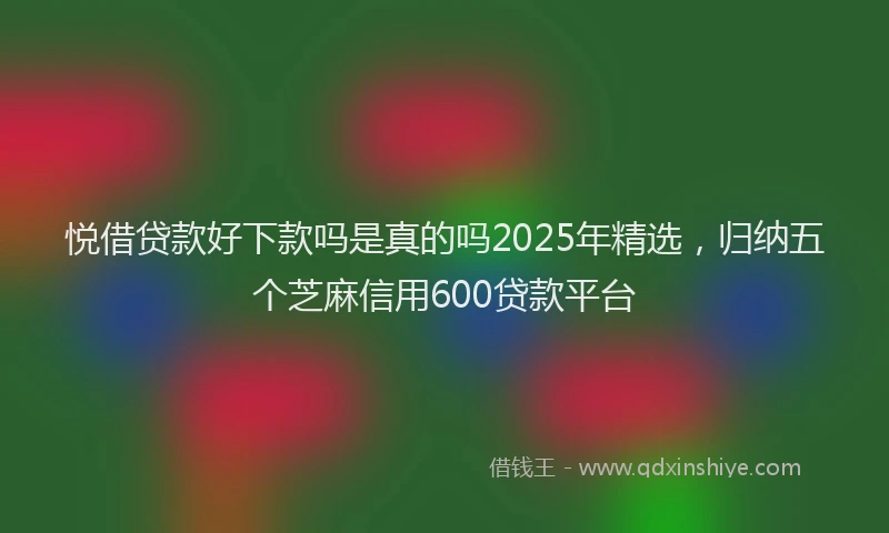 悦借贷款好下款吗是真的吗2025年精选，归纳五个芝麻信用600贷款平台