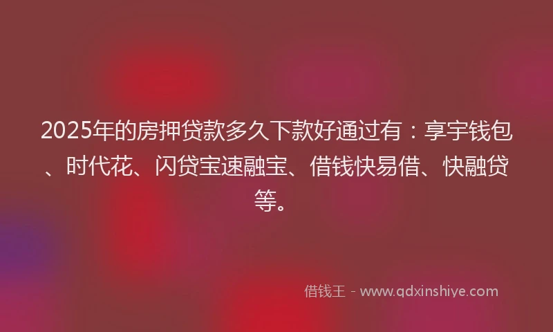 2025年的房押贷款多久下款好通过有：享宇钱包、时代花、闪贷宝速融宝、借钱快易借、快融贷等。