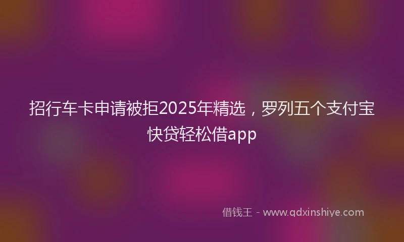 招行车卡申请被拒2025年精选，罗列五个支付宝快贷轻松借app