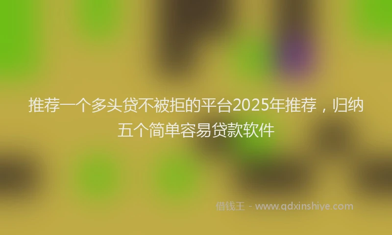 推荐一个多头贷不被拒的平台2025年推荐，归纳五个简单容易贷款软件