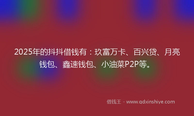 2025年的抖抖借钱有：玖富万卡、百兴贷、月亮钱包、鑫速钱包、小油菜P2P等。