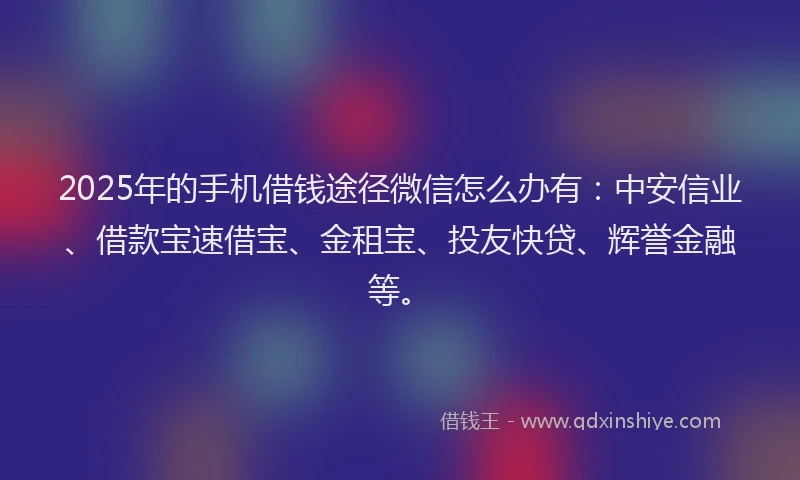2025年的手机借钱途径微信怎么办有：中安信业、借款宝速借宝、金租宝、投友快贷、辉誉金融等。