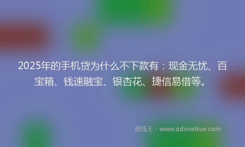 2025年的手机贷为什么不下款有:现金无忧、百宝箱、钱速融宝、银杏花、捷信易借等。