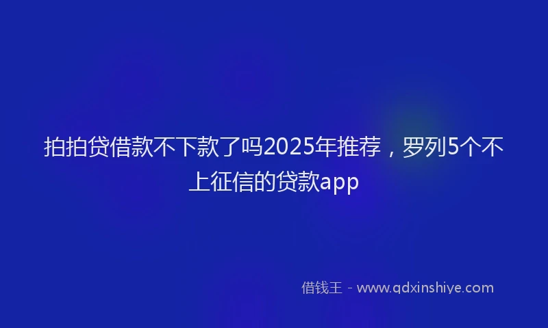 拍拍贷借款不下款了吗2025年推荐，罗列5个不上征信的贷款app