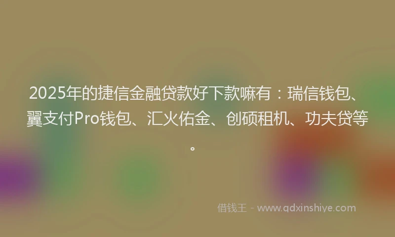 2025年的捷信金融贷款好下款嘛有：瑞信钱包、翼支付Pro钱包、汇火佑金、创硕租机、功夫贷等。