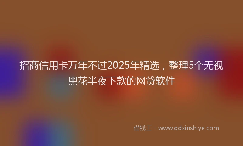 招商信用卡万年不过2025年精选，整理5个无视黑花半夜下款的网贷软件