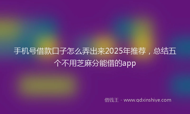 手机号借款口子怎么弄出来2025年推荐，总结五个不用芝麻分能借的app