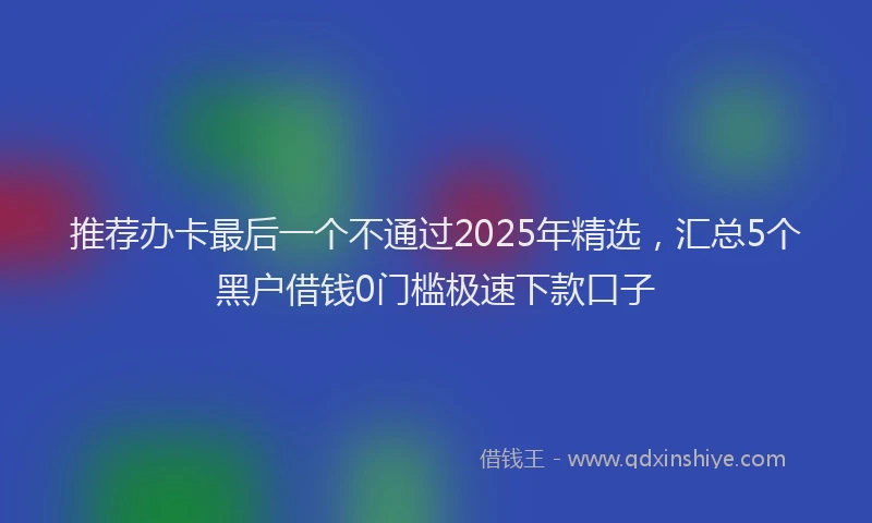 推荐办卡最后一个不通过2025年精选，汇总5个黑户借钱0门槛极速下款口子