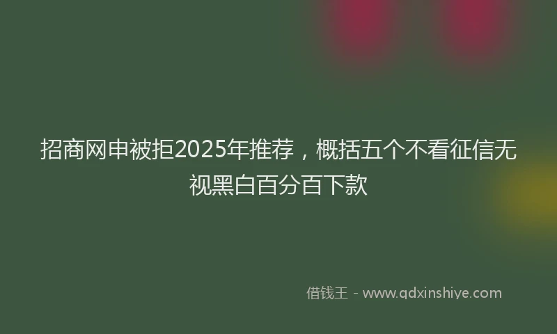 招商网申被拒2025年推荐，概括五个不看征信无视黑白百分百下款