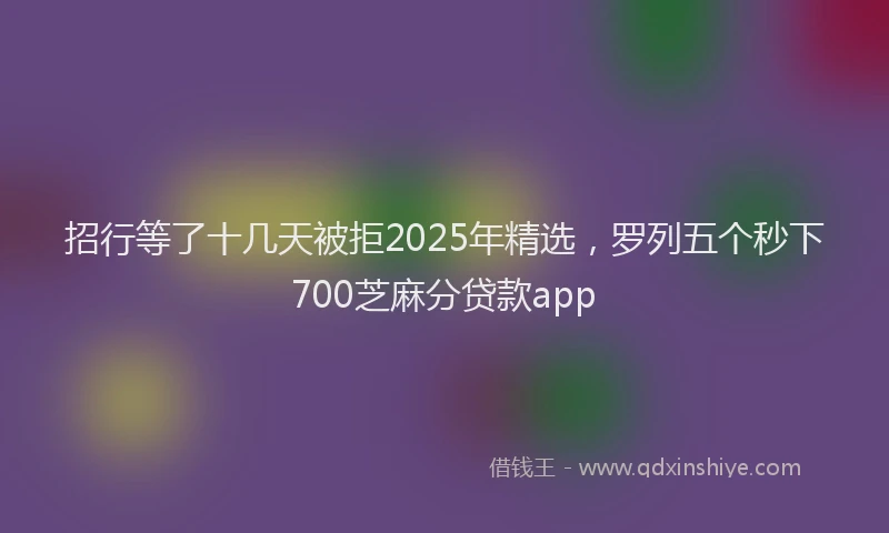 招行等了十几天被拒2025年精选，罗列五个秒下700芝麻分贷款app