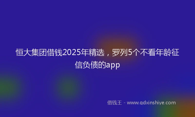 恒大集团借钱2025年精选，罗列5个不看年龄征信负债的app