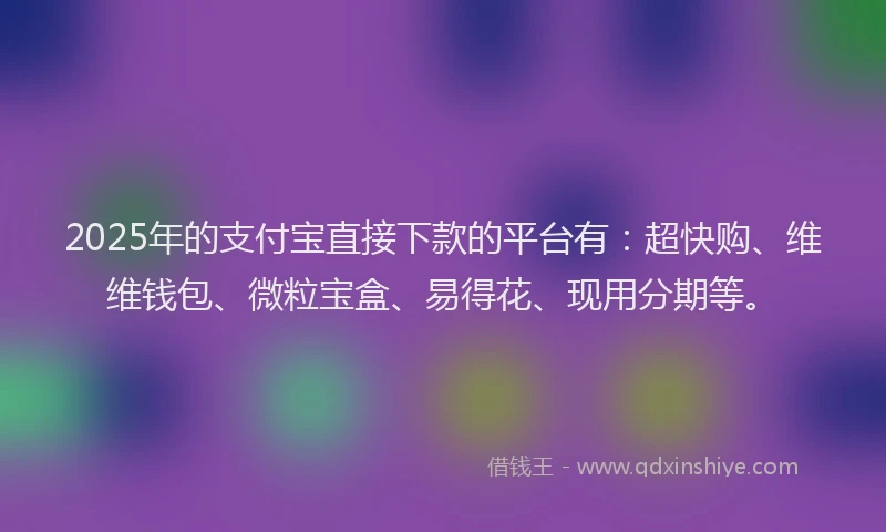 2025年的支付宝直接下款的平台有：超快购、维维钱包、微粒宝盒、易得花、现用分期等。