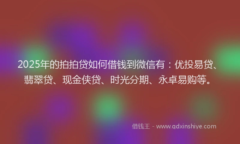 2025年的拍拍贷如何借钱到微信有：优投易贷、翡翠贷、现金侠贷、时光分期、永卓易购等。