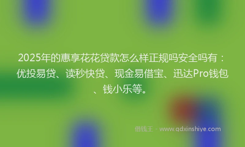 2025年的惠享花花贷款怎么样正规吗安全吗有：优投易贷、读秒快贷、现金易借宝、迅达Pro钱包、钱小乐等。