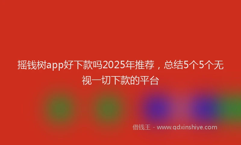 摇钱树app好下款吗2025年推荐，总结5个5个无视一切下款的平台