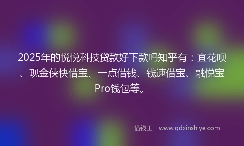 2025年的悦悦科技贷款好下款吗知乎有：宜花呗、现金侠快借宝、一点借钱、钱速借宝、融悦宝Pro钱包等。