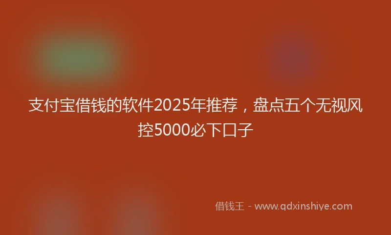 支付宝借钱的软件2025年推荐，盘点五个无视风控5000必下口子