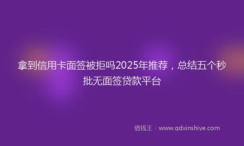拿到信用卡面签被拒吗2025年推荐，总结五个秒批无面签贷款平台