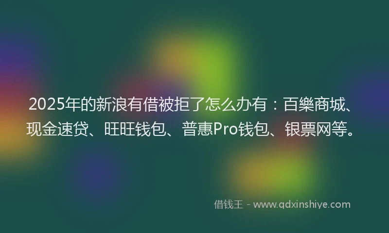 2025年的新浪有借被拒了怎么办有：百樂商城、现金速贷、旺旺钱包、普惠Pro钱包、银票网等。