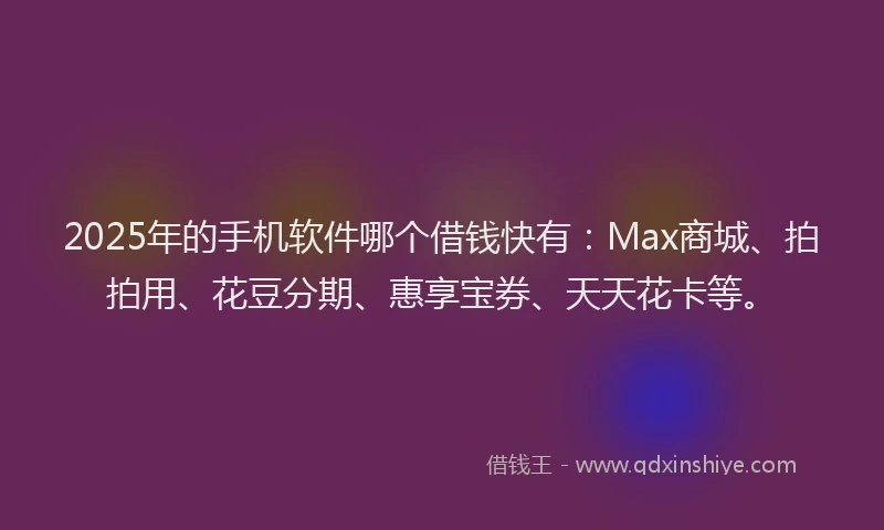 2025年的手机软件哪个借钱快有：Max商城、拍拍用、花豆分期、惠享宝券、天天花卡等。