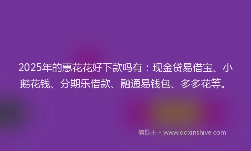 2025年的惠花花好下款吗有：现金贷易借宝、小鹅花钱、分期乐借款、融通易钱包、多多花等。