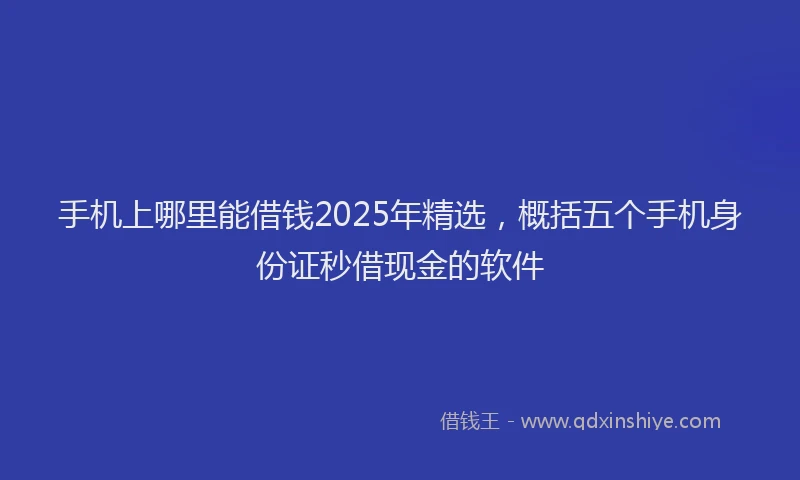 手机上哪里能借钱2025年精选，概括五个手机身份证秒借现金的软件