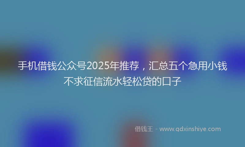 手机借钱公众号2025年推荐，汇总五个急用小钱不求征信流水轻松贷的口子