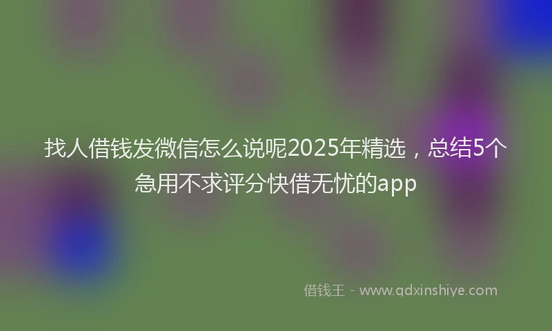 找人借钱发微信怎么说呢2025年精选，总结5个急用不求评分快借无忧的app