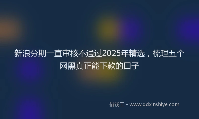 新浪分期一直审核不通过2025年精选，梳理五个网黑真正能下款的口子