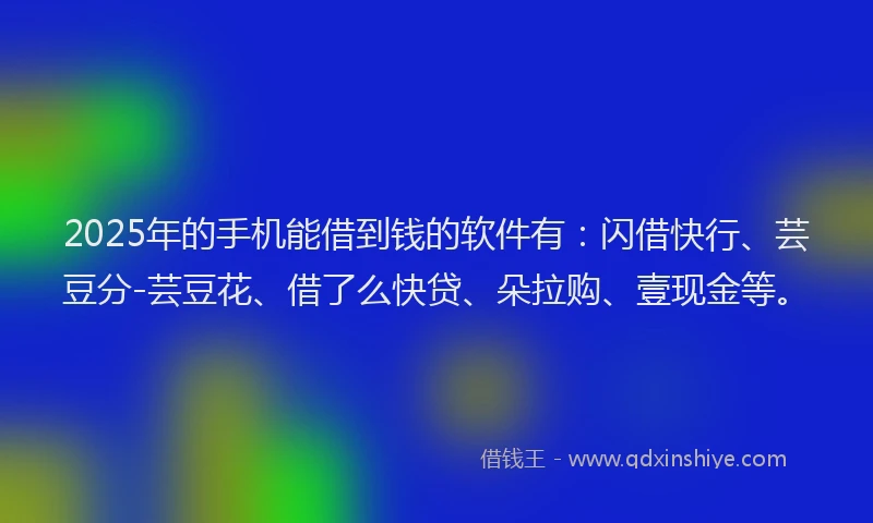 2025年的手机能借到钱的软件有：闪借快行、芸豆分-芸豆花、借了么快贷、朵拉购、壹现金等。