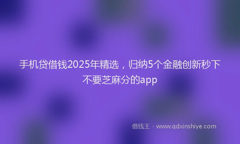 手机贷借钱2025年精选，归纳5个金融创新秒下不要芝麻分的app