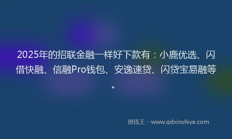 2025年的招联金融一样好下款有：小鹿优选、闪借快融、信融Pro钱包、安逸速贷、闪贷宝易融等。