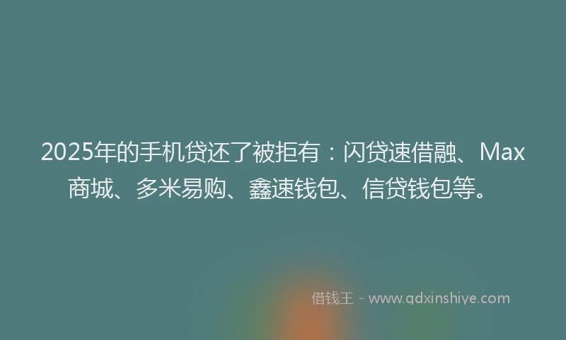 2025年的手机贷还了被拒有：闪贷速借融、Max商城、多米易购、鑫速钱包、信贷钱包等。