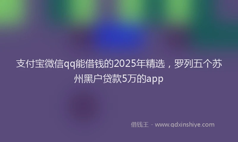 支付宝微信qq能借钱的2025年精选，罗列五个苏州黑户贷款5万的app