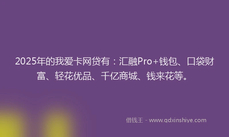 2025年的我爱卡网贷有：汇融Pro+钱包、口袋财富、轻花优品、千亿商城、钱来花等。