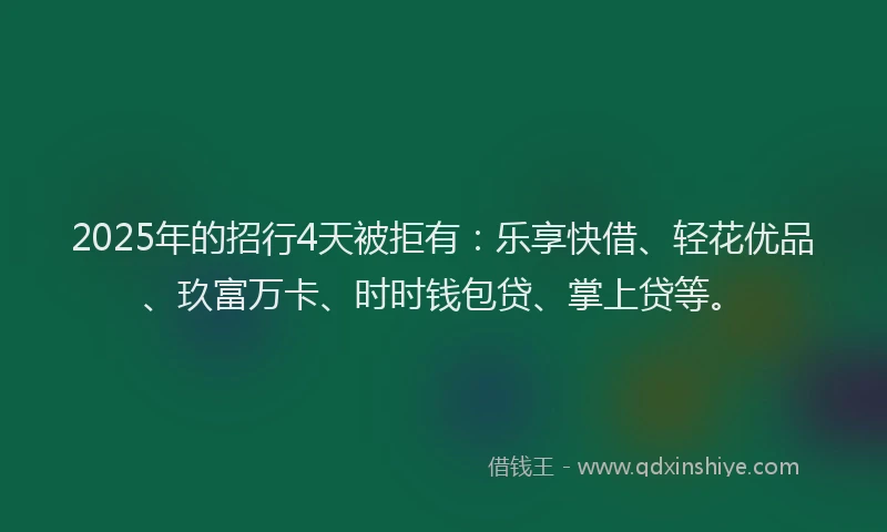 2025年的招行4天被拒有：乐享快借、轻花优品、玖富万卡、时时钱包贷、掌上贷等。