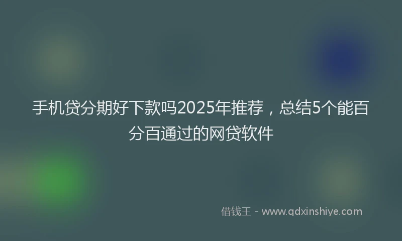 手机贷分期好下款吗2025年推荐，总结5个能百分百通过的网贷软件
