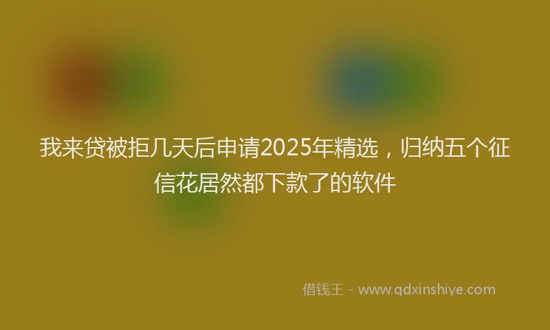 我来贷被拒几天后申请2025年精选，归纳五个征信花居然都下款了的软件