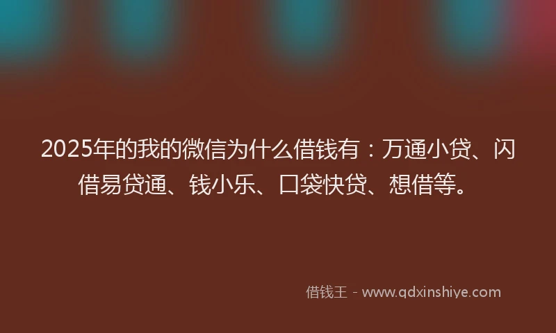 2025年的我的微信为什么借钱有：万通小贷、闪借易贷通、钱小乐、口袋快贷、想借等。