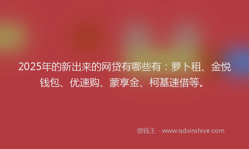 2025年的新出来的网贷有哪些有：萝卜租、金悦钱包、优速购、蒙享金、柯基速借等。