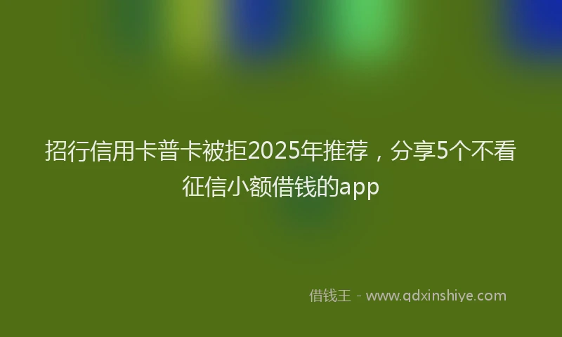 招行信用卡普卡被拒2025年推荐，分享5个不看征信小额借钱的app
