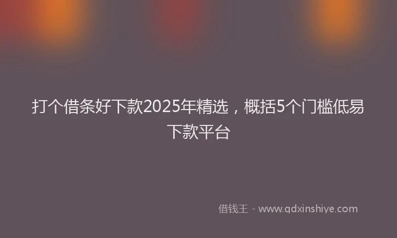 打个借条好下款2025年精选，概括5个门槛低易下款平台