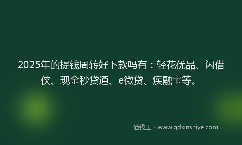 2025年的提钱周转好下款吗有：轻花优品、闪借侠、现金秒贷通、e微贷、疾融宝等。