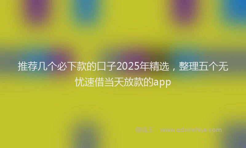 推荐几个必下款的口子2025年精选，整理五个无忧速借当天放款的app