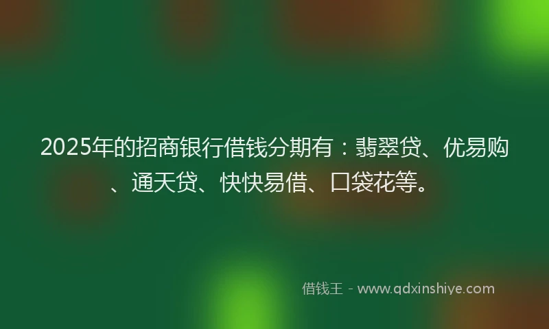 2025年的招商银行借钱分期有：翡翠贷、优易购、通天贷、快快易借、口袋花等。
