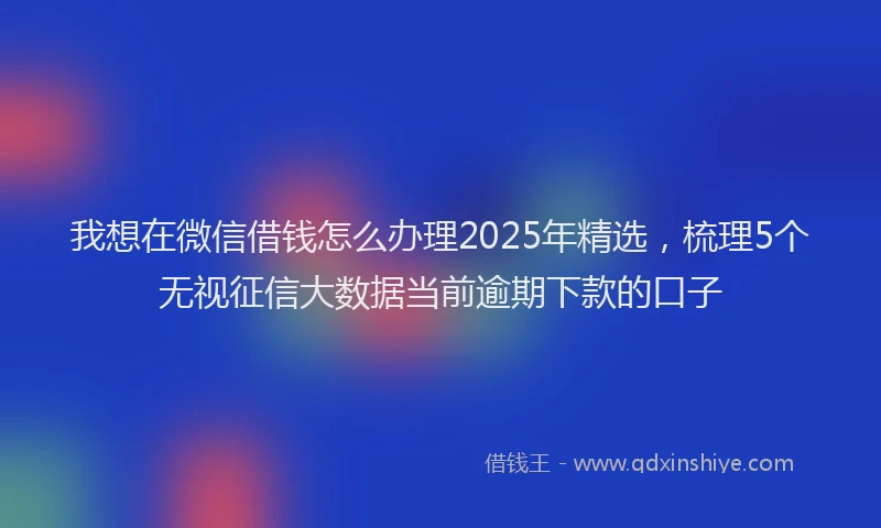 我想在微信借钱怎么办理2025年精选，梳理5个无视征信大数据当前逾期下款的口子