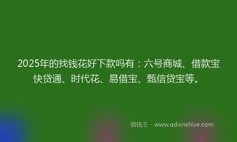 2025年的找钱花好下款吗有：六号商城、借款宝快贷通、时代花、易借宝、甄信贷宝等。